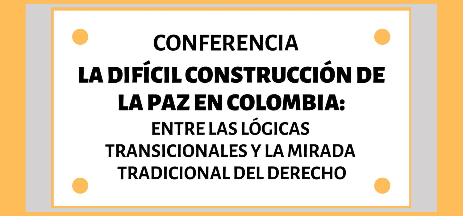 Conferencia “La difícil Construcción de la Paz en Colombia: Entre las lógicas transicionales y la mirada tradicional del derecho”